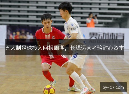 五人制足球投入回报周期,长线运营考验耐心资本 五人制足球投入回报周期,长线运营考验耐心资本
