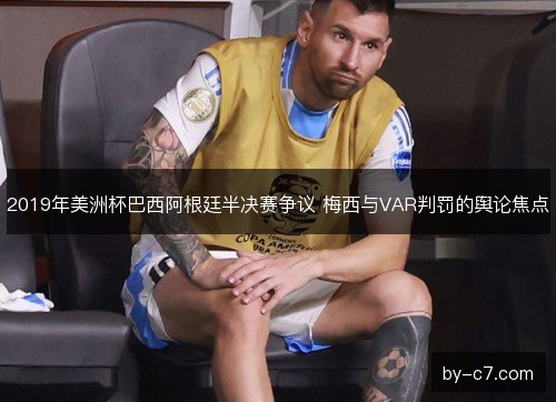2019年美洲杯巴西阿根廷半决赛争议 梅西与VAR判罚的舆论焦点